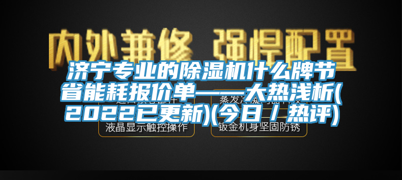 济宁专业的除湿机什么牌节省能耗报价单——大热浅析(2022已更新)(今日／热评)