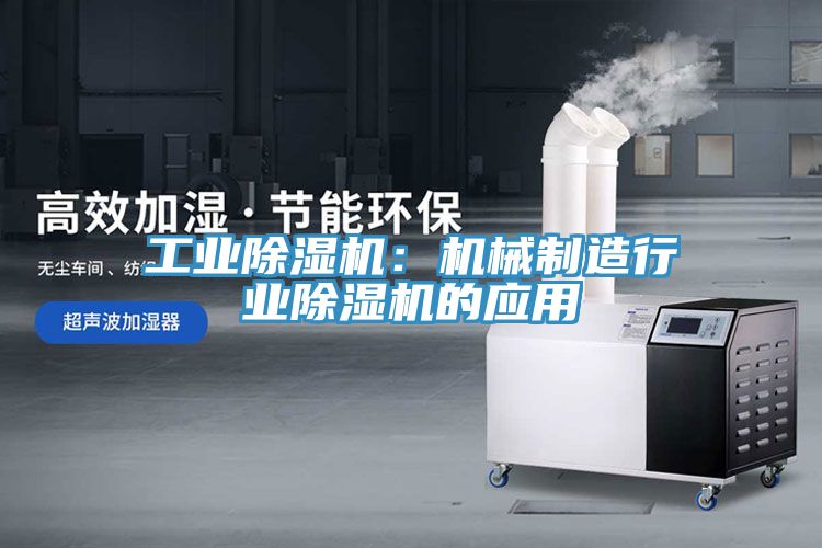 工业除湿机：机械制造行业除湿机的应用