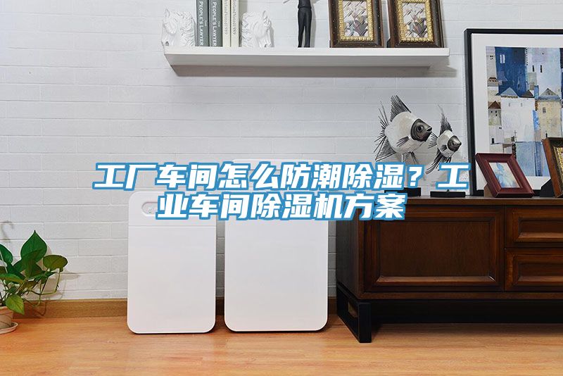 工厂车间怎么防潮除湿？工业车间除湿机方案