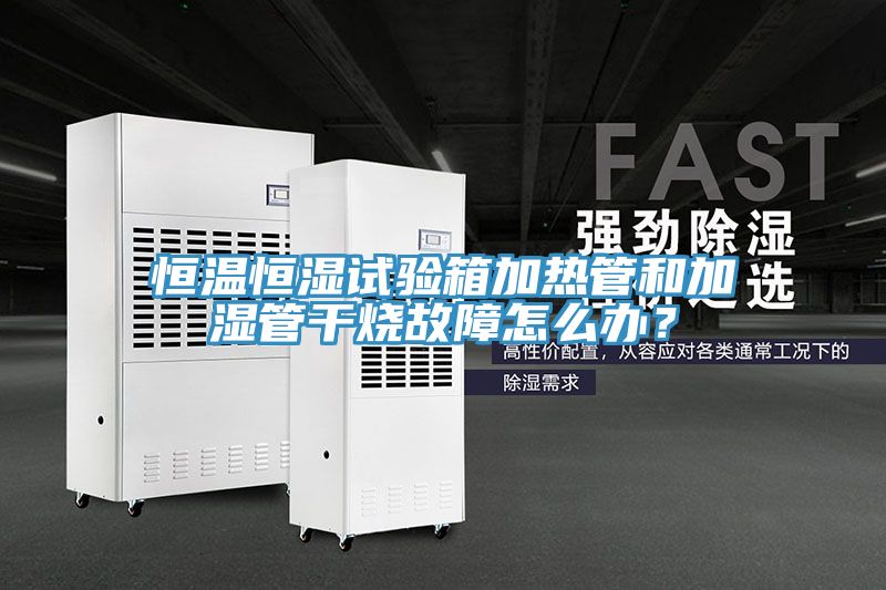 恒温恒湿试验箱加热管和加湿管干烧故障怎么办？
