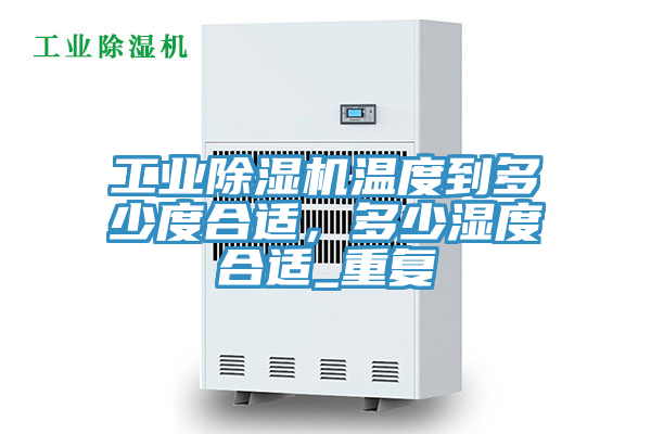工业除湿机温度到多少度合适，多少湿度合适_重复