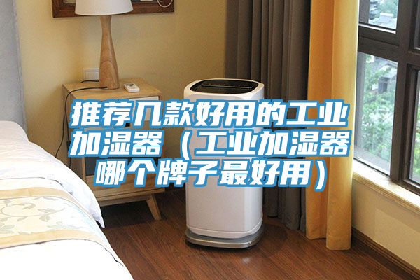 推荐几款好用的工业加湿器（工业加湿器哪个牌子最好用）