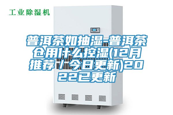 普洱茶如抽湿-普洱茶仓用什么控湿(12月推荐／今日更新)2022已更新