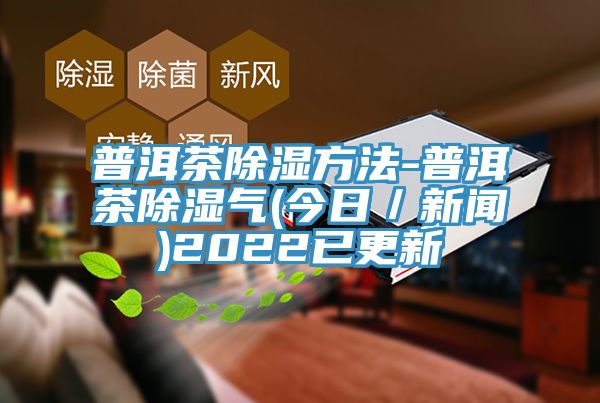 普洱茶除湿方法-普洱茶除湿气(今日／新闻)2022已更新