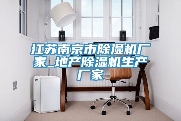 江苏南京市除湿机厂家_地产除湿机生产厂家