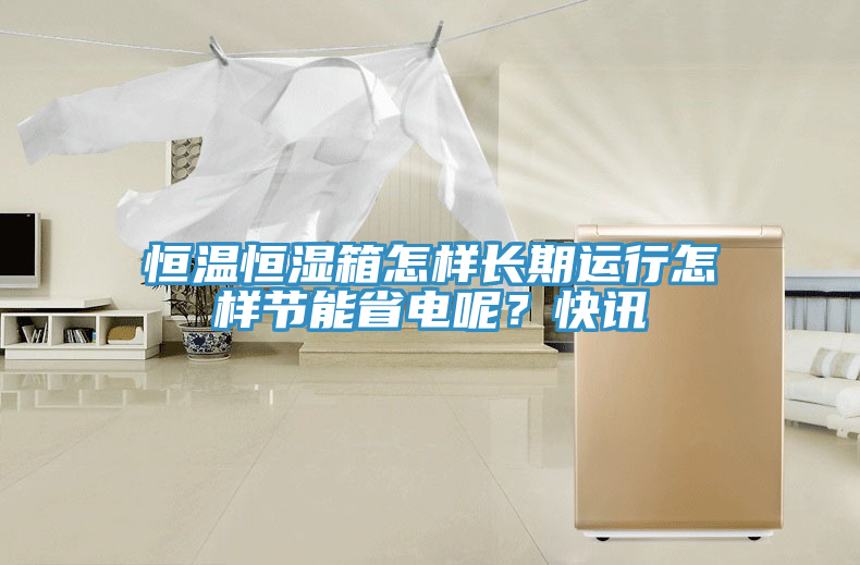 恒温恒湿箱怎样长期运行怎样节能省电呢？快讯