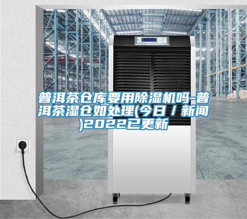 普洱茶仓库要用除湿机吗-普洱茶湿仓如处理(今日／新闻)2022已更新