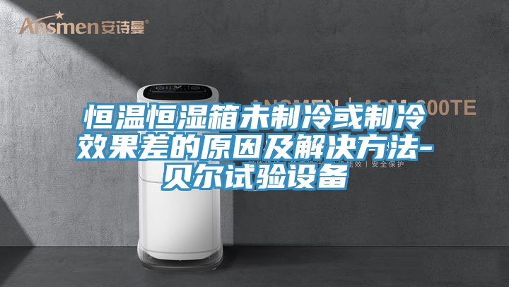 恒温恒湿箱未制冷或制冷效果差的原因及解决方法-贝尔试验设备