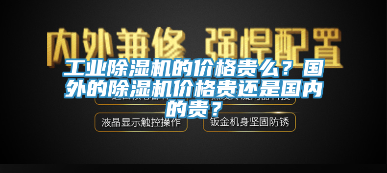 工业除湿机的价格贵么？国外的除湿机价格贵还是国内的贵？