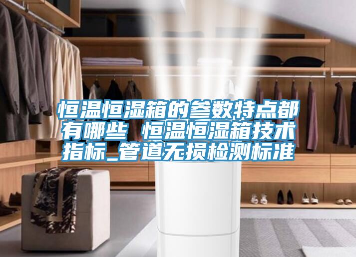 恒温恒湿箱的参数特点都有哪些 恒温恒湿箱技术指标_管道无损检测标准
