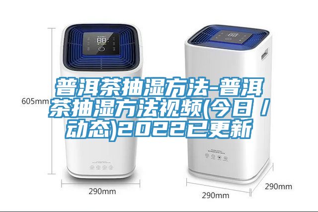 普洱茶抽湿方法-普洱茶抽湿方法视频(今日／动态)2022已更新