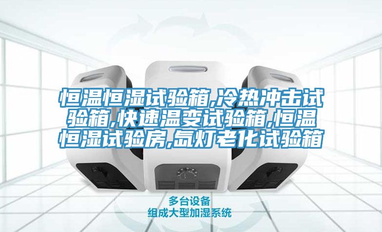 恒温恒湿试验箱,冷热冲击试验箱,快速温变试验箱,恒温恒湿试验房,氙灯老化试验箱