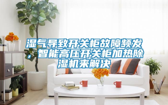 湿气导致开关柜故障频发，智能高压开关柜加热除湿机来解决