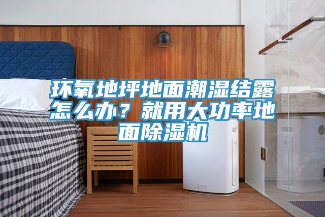 环氧地坪地面潮湿结露怎么办？就用大功率地面除湿机