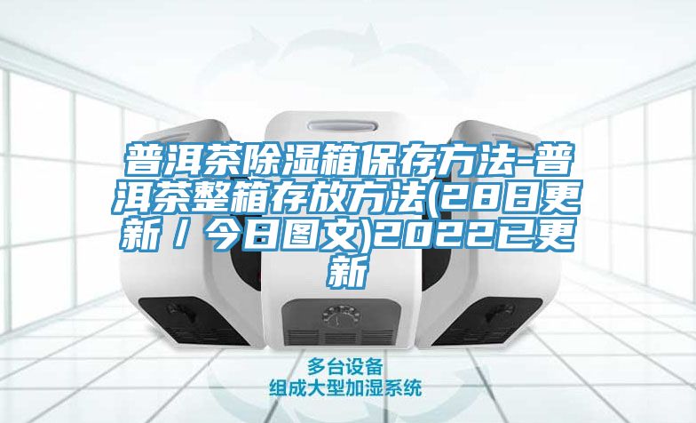 普洱茶除湿箱保存方法-普洱茶整箱存放方法(28日更新／今日图文)2022已更新