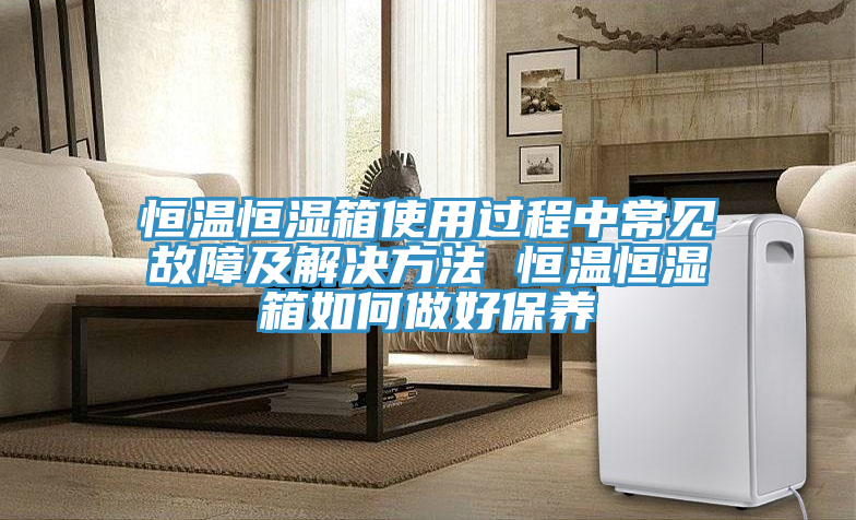 恒温恒湿箱使用过程中常见故障及解决方法 恒温恒湿箱如何做好保养
