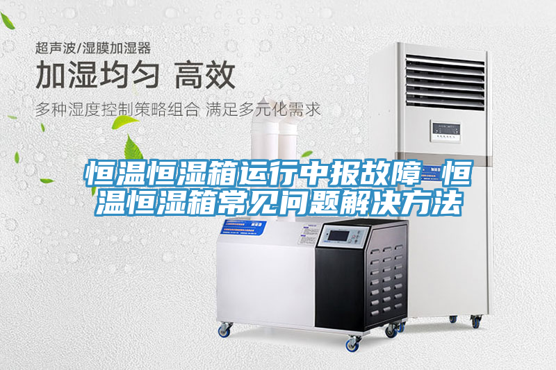 恒温恒湿箱运行中报故障 恒温恒湿箱常见问题解决方法
