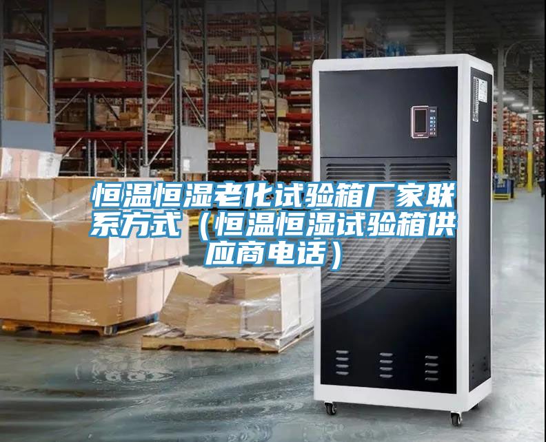 恒温恒湿老化试验箱厂家联系方式（恒温恒湿试验箱供应商电话）