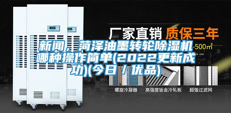 新闻，菏泽油墨转轮除湿机哪种操作简单(2022更新成功)(今日／优品)