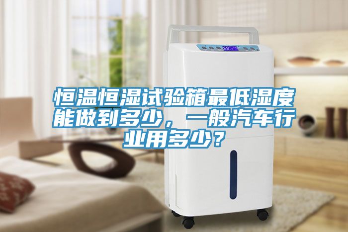 恒温恒湿试验箱最低湿度能做到多少，一般汽车行业用多少？