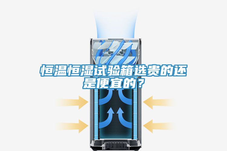 恒温恒湿试验箱选贵的还是便宜的？