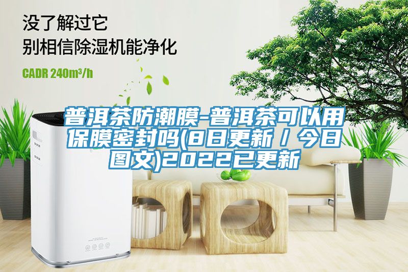 普洱茶防潮膜-普洱茶可以用保膜密封吗(8日更新／今日图文)2022已更新