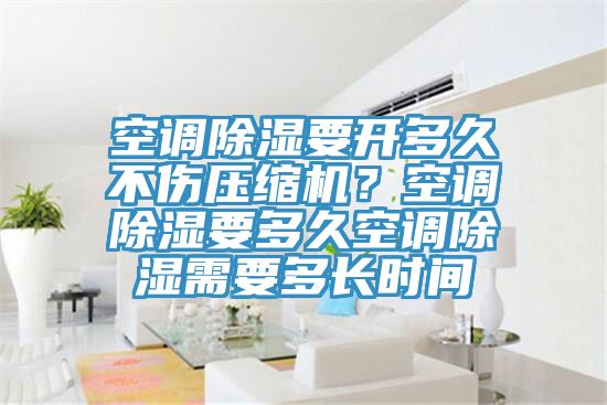空调除湿要开多久不伤压缩机？空调除湿要多久空调除湿需要多长时间