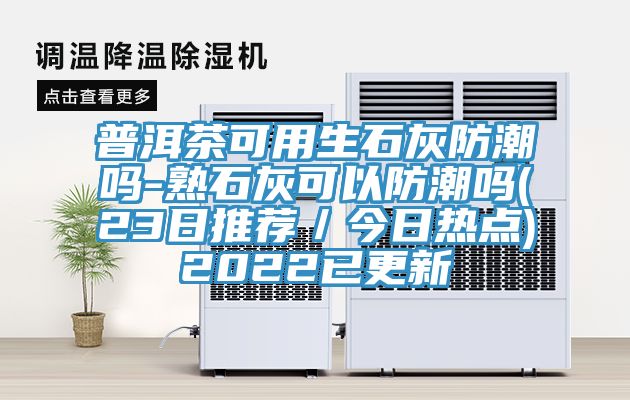 普洱茶可用生石灰防潮吗-熟石灰可以防潮吗(23日推荐／今日热点)2022已更新