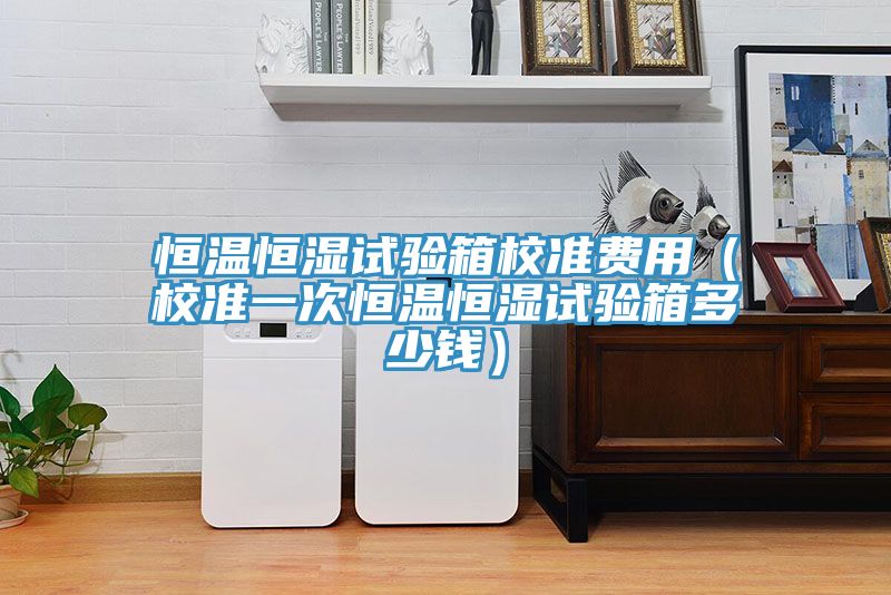 恒温恒湿试验箱校准费用（校准一次恒温恒湿试验箱多少钱）