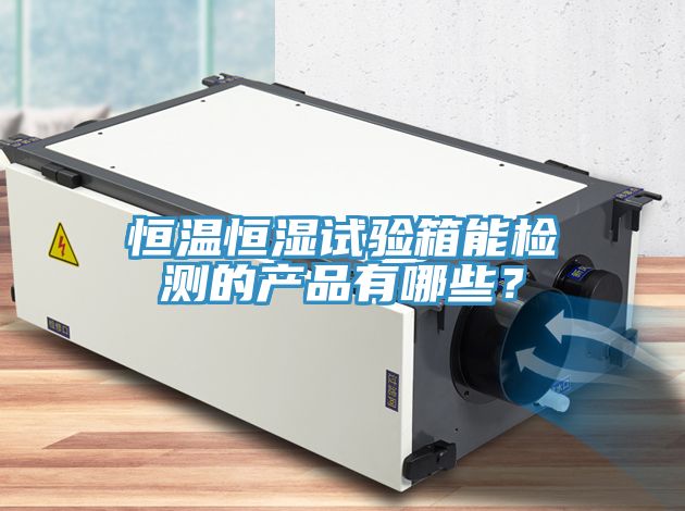 恒温恒湿试验箱能检测的产品有哪些？