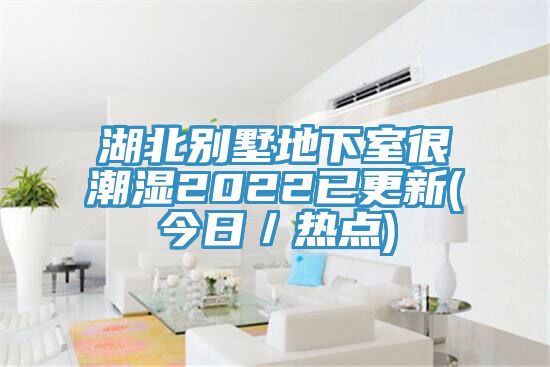湖北别墅地下室很潮湿2022已更新(今日／热点)
