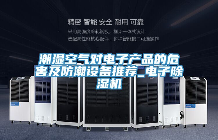 潮湿空气对电子产品的危害及防潮设备推荐_电子除湿机