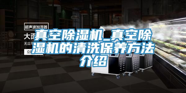 真空除湿机_真空除湿机的清洗保养方法介绍