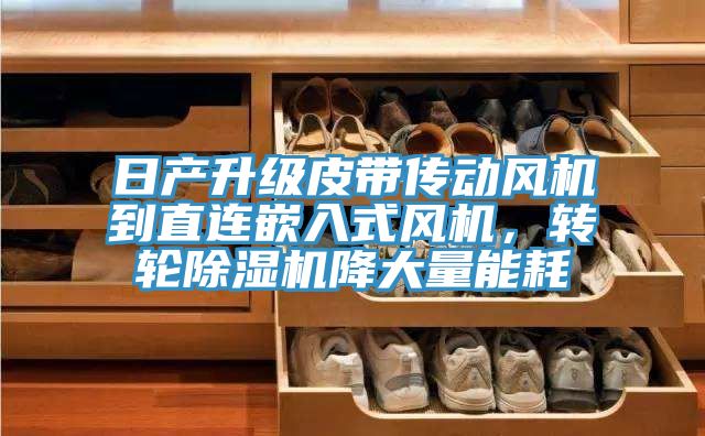 日产升级皮带传动风机到直连嵌入式风机，转轮除湿机降大量能耗