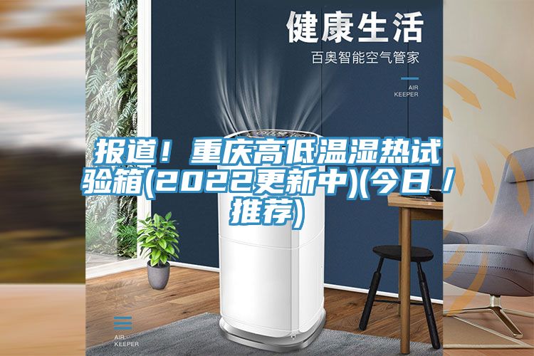 报道！重庆高低温湿热试验箱(2022更新中)(今日／推荐)