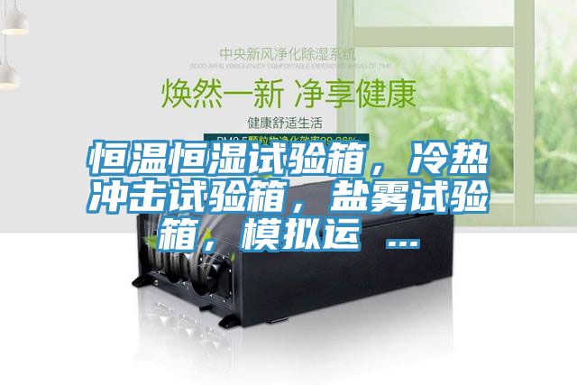 恒温恒湿试验箱，冷热冲击试验箱，盐雾试验箱，模拟运 ...