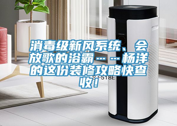 消毒级新风系统、会放歌的浴霸……杨洋的这份装修攻略快查收！