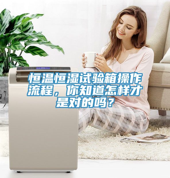 恒温恒湿试验箱操作流程，你知道怎样才是对的吗？