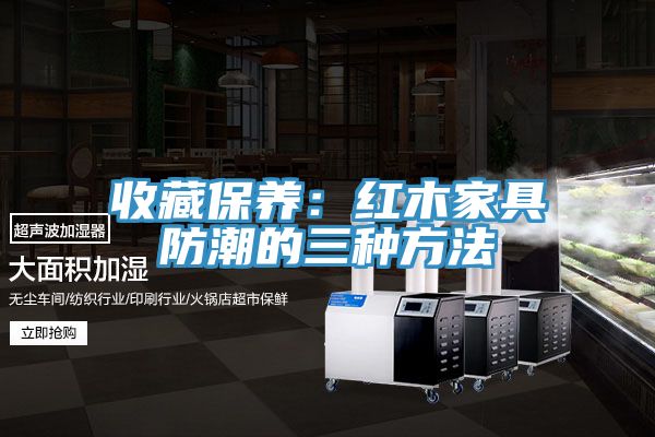 收藏保养：红木家具防潮的三种方法