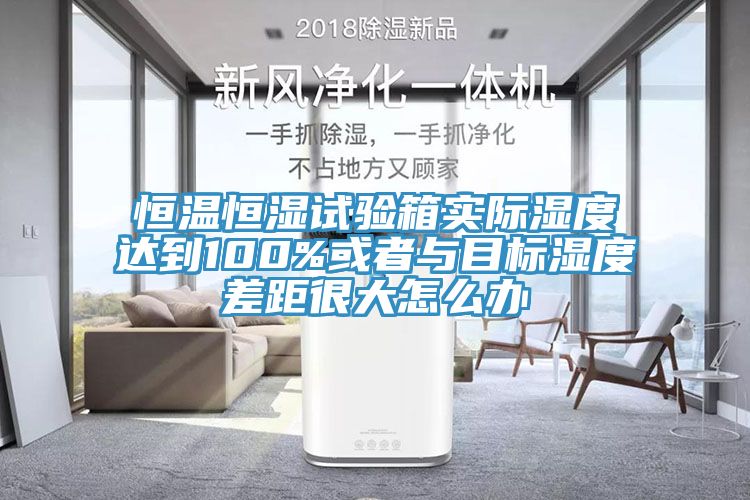 恒温恒湿试验箱实际湿度达到100%或者与目标湿度差距很大怎么办