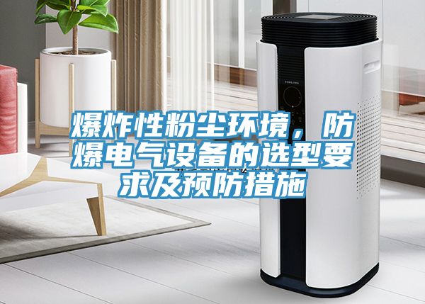 爆炸性粉尘环境，防爆电气设备的选型要求及预防措施