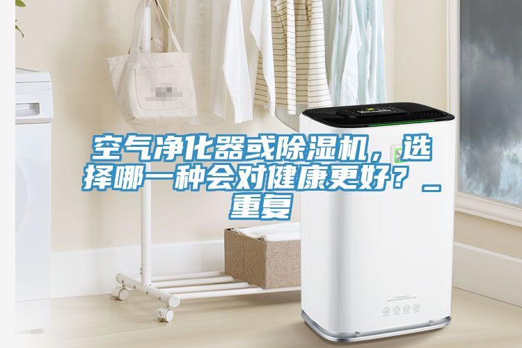 空气净化器或除湿机，选择哪一种会对健康更好？_重复