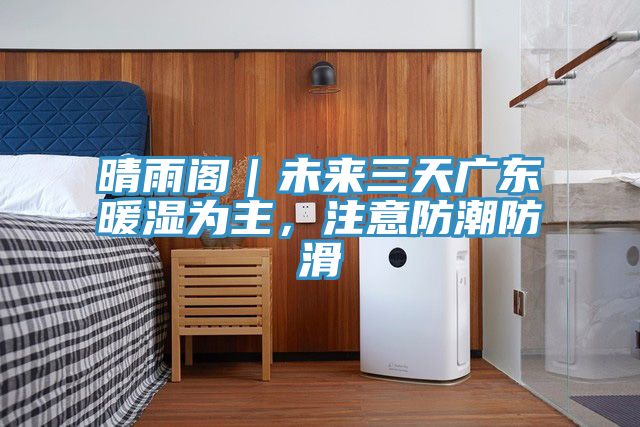 晴雨阁｜未来三天广东暖湿为主，注意防潮防滑
