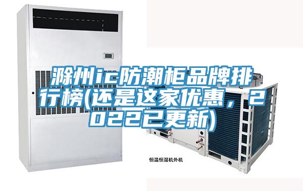 滁州ic防潮柜品牌排行榜(还是这家优惠，2022已更新)