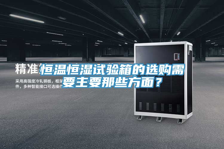 恒温恒湿试验箱的选购需要主要那些方面？