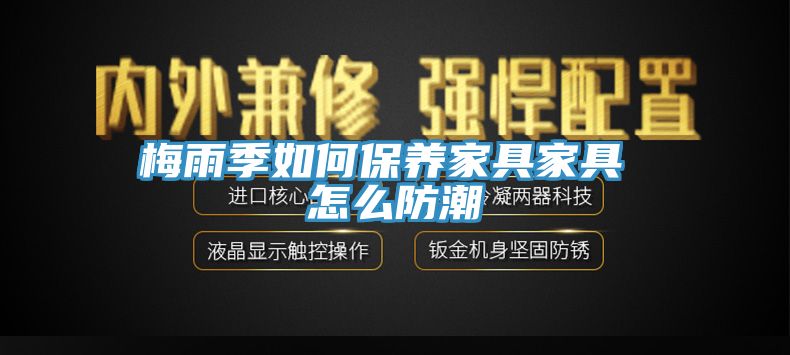 梅雨季如何保养家具家具 怎么防潮