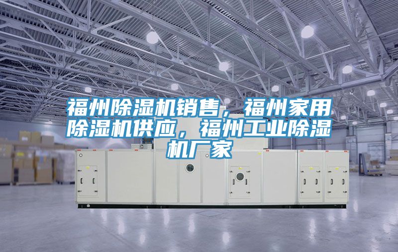 福州除湿机销售，福州家用除湿机供应，福州工业除湿机厂家