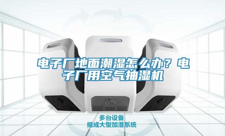 电子厂地面潮湿怎么办？电子厂用空气抽湿机