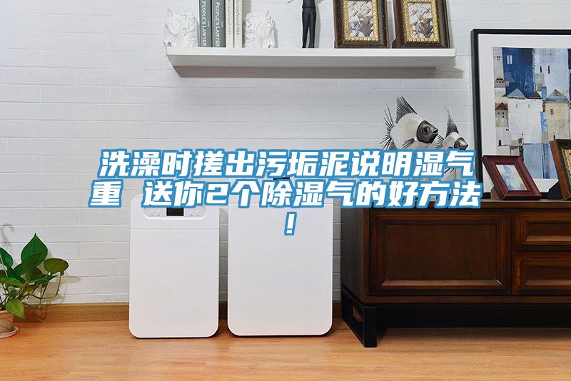 洗澡时搓出污垢泥说明湿气重 送你2个除湿气的好方法！