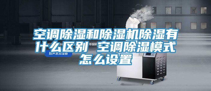 空调除湿和除湿机除湿有什么区别 空调除湿模式怎么设置